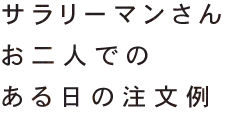 サラリーマンさんお二人でのある日の注文例