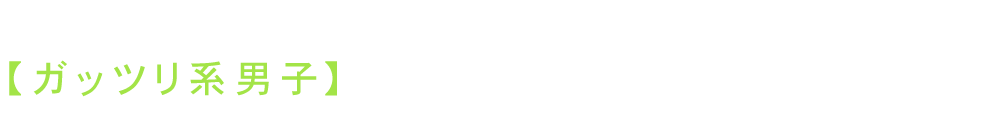 【ガッツリ系男子】には